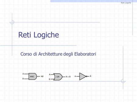 Reti Logiche Reti Logiche Corso di Architetture degli Elaboratori.