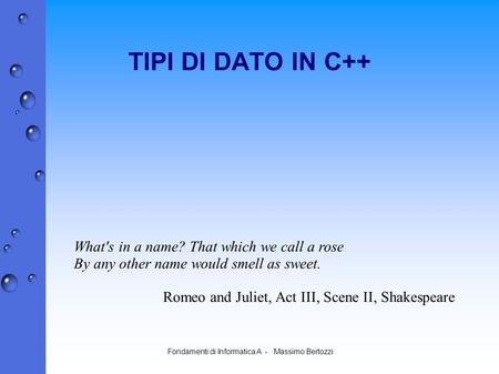 Fondamenti di Informatica A - Massimo Bertozzi TIPI DI DATO IN C++ What's in a name? That which we call a rose By any other name would smell as sweet.
