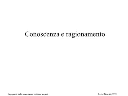 Ingegneria della conoscenza e sistemi esperti Dario Bianchi, 1999 Conoscenza e ragionamento.