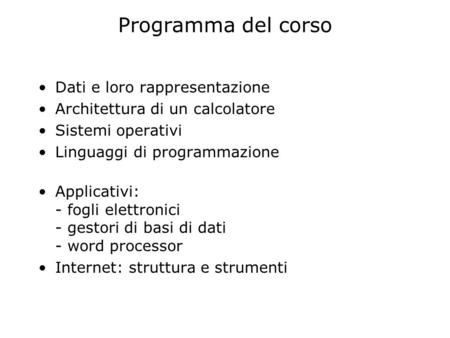 Programma del corso Dati e loro rappresentazione Architettura di un calcolatore Sistemi operativi Linguaggi di programmazione Applicativi: - fogli elettronici.