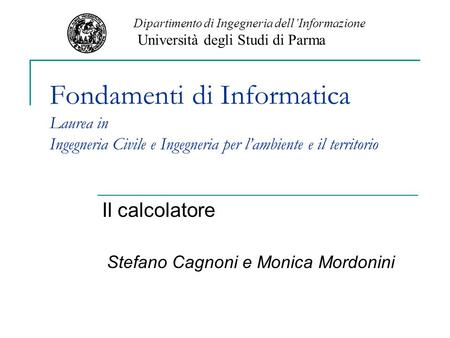 Fondamenti di Informatica Laurea in Ingegneria Civile e Ingegneria per lambiente e il territorio Il calcolatore Stefano Cagnoni e Monica Mordonini Dipartimento.