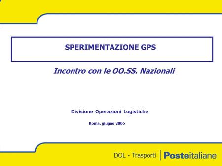 DOL - Trasporti SPERIMENTAZIONE GPS Roma, giugno 2006 Incontro con le OO.SS. Nazionali Divisione Operazioni Logistiche.