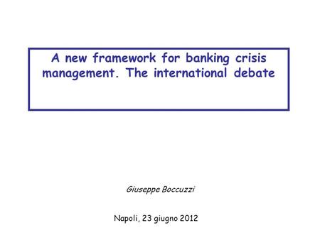 Napoli, 23 giugno 2012 A new framework for banking crisis management. The international debate Giuseppe Boccuzzi.