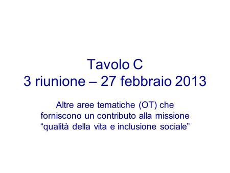 Tavolo C 3 riunione – 27 febbraio 2013 Altre aree tematiche (OT) che forniscono un contributo alla missione qualità della vita e inclusione sociale.