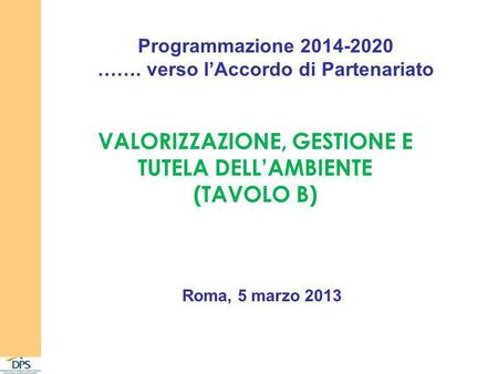 Programmazione 2014-2020 ……. verso lAccordo di Partenariato VALORIZZAZIONE, GESTIONE E TUTELA DELLAMBIENTE (TAVOLO B) Roma, 5 marzo 2013.