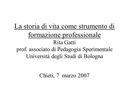 La storia di vita come strumento di formazione professionale Rita Gatti prof. associato di Pedagogia Sperimentale Università degli Studi di Bologna Chieti,