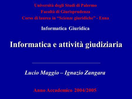 Informatica e attività giudiziaria Lucio Maggio – Ignazio Zangara Anno Accademico 2004/2005 Università degli Studi di Palermo Facoltà di Giurisprudenza.