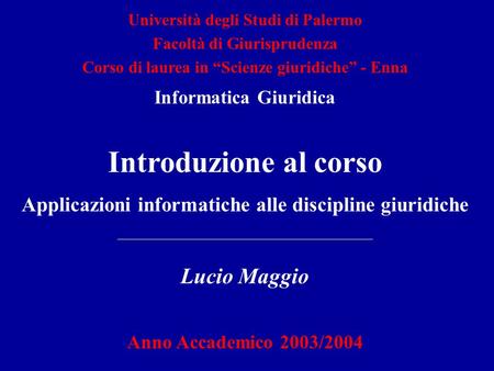 Introduzione al corso Applicazioni informatiche alle discipline giuridiche Lucio Maggio Anno Accademico 2003/2004 Università degli Studi di Palermo Facoltà