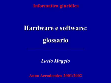 Informatica giuridica Hardware e software: glossario Lucio Maggio Anno Accademico 2001/2002.