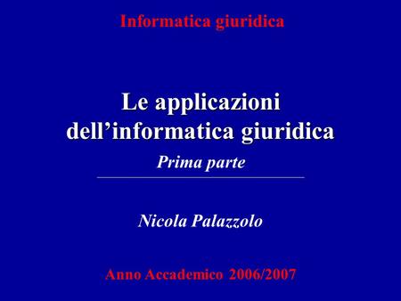 Informatica giuridica Le applicazioni dellinformatica giuridica Nicola Palazzolo Anno Accademico 2006/2007 Prima parte.