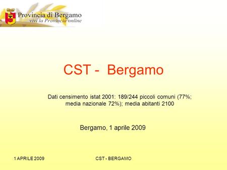 1 APRILE 2009CST - BERGAMO Dati censimento istat 2001: 189/244 piccoli comuni (77%; media nazionale 72%); media abitanti 2100 CST - Bergamo Bergamo, 1.