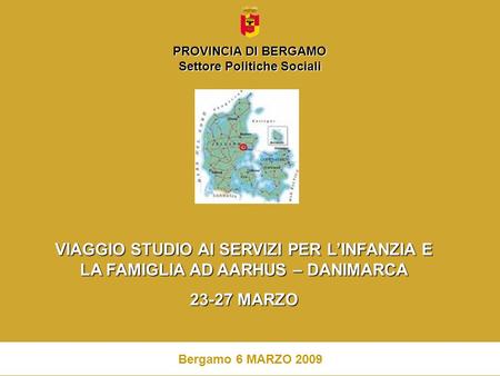 1 VIAGGIO STUDIO AI SERVIZI PER LINFANZIA E LA FAMIGLIA AD AARHUS – DANIMARCA 23-27 MARZO Bergamo 6 MARZO 2009 PROVINCIA DI BERGAMO Settore Politiche Sociali.