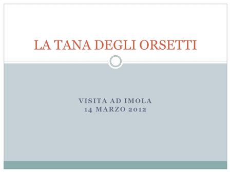 LA TANA DEGLI ORSETTI Visita ad Imola 14 Marzo 2012.