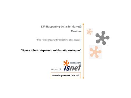 Spesautile.it: risparmio solidarietà, sostegno A cura di: Associazione Isnet - www.impresasociale.net Ottobre 2012(R-01) – Pagina 1 13° Happening della.
