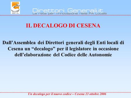 Un decalogo per il nuovo codice – Cesena 13 ottobre 2006 IL DECALOGO DI CESENA DallAssemblea dei Direttori generali degli Enti locali di Cesena un decalogo.