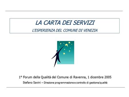 LA CARTA DEI SERVIZI LESPERIENZA DEL COMUNE DI VENEZIA 1° Forum della Qualità del Comune di Ravenna, 1 dicembre 2005 Stefano Savini – Direzione programmazione.