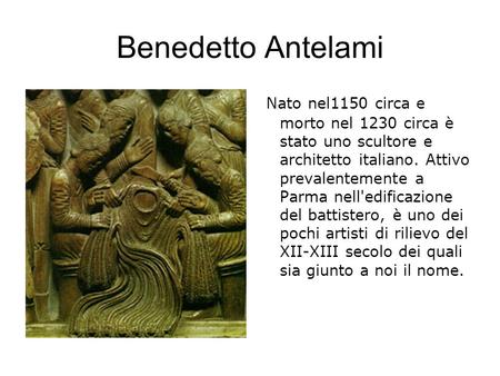 Benedetto Antelami Nato nel1150 circa e morto nel 1230 circa è stato uno scultore e architetto italiano. Attivo prevalentemente a Parma nell'edificazione.