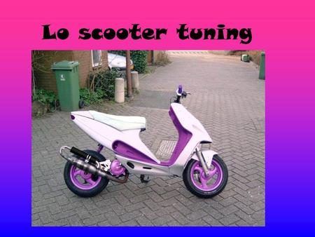 Lo scooter tuning Scooter tuning: che cosè? Uno scooter tuning è un motore a cui sono state fatte delle modifiche per renderlo più veloce e bello esteticamente.