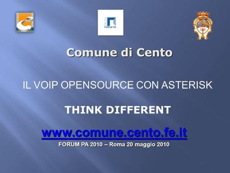 Comune di Cento www.comune.cento.fe.it FORUM PA 2010 – Roma 20 maggio 2010 IL VOIP OPENSOURCE CON ASTERISK THINK DIFFERENT.