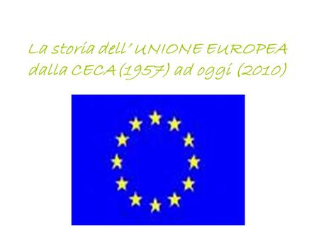 La storia dell’ UNIONE EUROPEA dalla CECA(1957) ad oggi (2010)