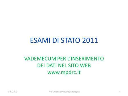ESAMI DI STATO 2011 VADEMECUM PER LINSERIMENTO DEI DATI NEL SITO WEB www.mpdrc.it M.P.D.R.C.Prof. Alfonso Preside Zampogna1.