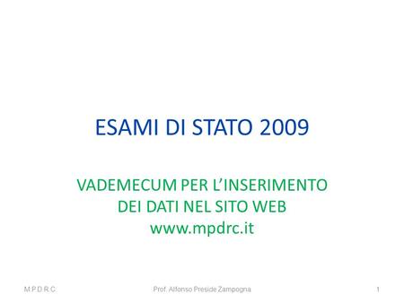 ESAMI DI STATO 2009 VADEMECUM PER LINSERIMENTO DEI DATI NEL SITO WEB www.mpdrc.it M.P.D.R.C.Prof. Alfonso Preside Zampogna1.
