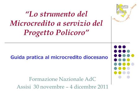 Formazione Nazionale AdC Assisi 30 novembre – 4 dicembre 2011 Lo strumento del Microcredito a servizio del Progetto Policoro Guida pratica al microcredito.