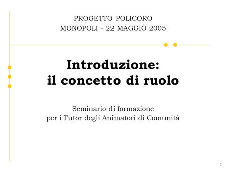 1 Introduzione: il concetto di ruolo Seminario di formazione per i Tutor degli Animatori di Comunità PROGETTO POLICORO MONOPOLI - 22 MAGGIO 2005.