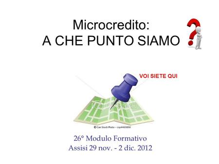 Microcredito: A CHE PUNTO SIAMO 26° Modulo Formativo Assisi 29 nov. - 2 dic. 2012 VOI SIETE QUI.