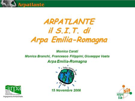 Monica Carati Monica Branchi, Francesco Filippini, Giuseppe Vasta Arpa Emilia-Romagna ARPATLANTE il S.I.T. di Arpa Emilia-Romagna 15 Novembre 2006.
