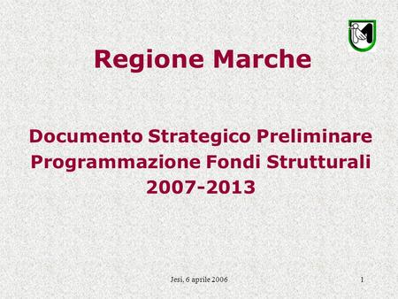 Jesi, 6 aprile 20061 Regione Marche Documento Strategico Preliminare Programmazione Fondi Strutturali 2007-2013.