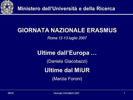 Giornata ERASMUS 20071 MiUR Ministero dellUniversità e della Ricerca GIORNATA NAZIONALE ERASMUS Roma 12-13 luglio 2007 Ultime dallEuropa … (Daniela Giacobazzi)