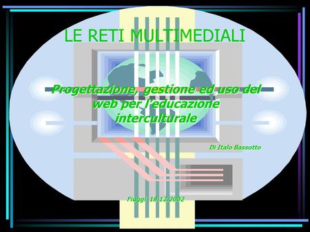 LE RETI MULTIMEDIALI Progettazione, gestione ed uso del web per leducazione interculturale Di Italo Bassotto Fiuggi 18.12.2002.