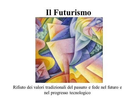 Il Futurismo Rifiuto dei valori tradizionali del passato e fede nel futuro e nel progresso tecnologico.