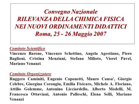 Convegno Nazionale RILEVANZA DELLA CHIMICA FISICA NEI NUOVI ORDINAMENTI DIDATTICI Roma, 25 - 26 Maggio 2007 Comitato Scientifico Vincenzo Barone, Vincenzo.