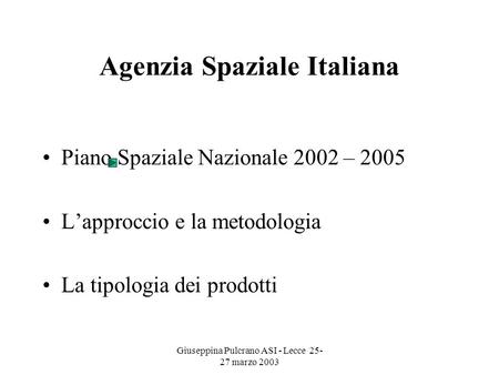 Giuseppina Pulcrano ASI - Lecce 25- 27 marzo 2003 Agenzia Spaziale Italiana Piano Spaziale Nazionale 2002 – 2005 Lapproccio e la metodologia La tipologia.