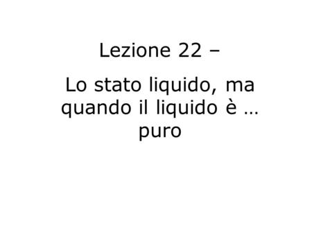 Lezione 22 – Lo stato liquido, ma quando il liquido è … puro.
