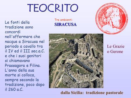 TEOCRITO Tre ambienti:SIRACUSA Le fonti della tradizione sono concordi nell'affermare che nacque a Siracusa nel periodo a cavallo tra il IV ed il III.