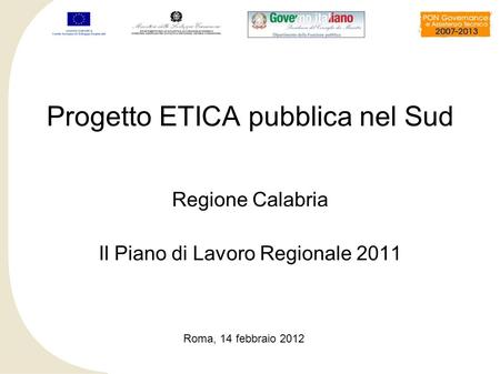 Regione Calabria Il Piano di Lavoro Regionale 2011 Progetto ETICA pubblica nel Sud Roma, 14 febbraio 2012.