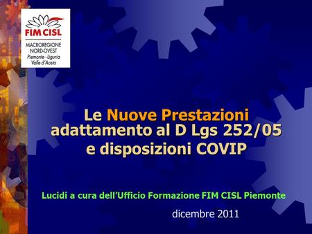 Le Nuove Prestazioni adattamento al D Lgs 252/05 e disposizioni COVIP Lucidi a cura dellUfficio Formazione FIM CISL Piemonte dicembre 2011.