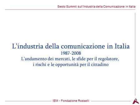 Titolo dellargomento IEM - Fondazione Rosselli Sesto Summit sullIndustria della Comunicazione in Italia Lindustria della comunicazione in Italia 1987-2008.