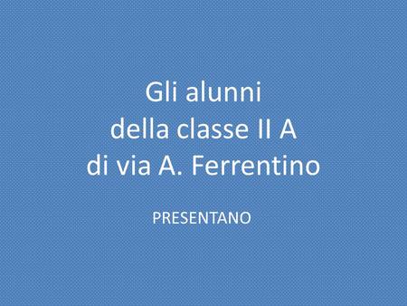 Gli alunni della classe II A di via A. Ferrentino PRESENTANO.