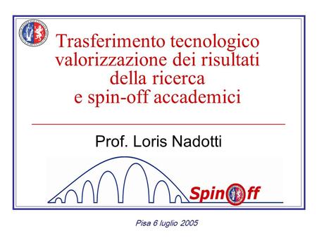 Trasferimento tecnologico valorizzazione dei risultati della ricerca e spin-off accademici Prof. Loris Nadotti Pisa 6 luglio 2005.