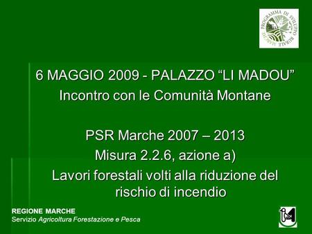 REGIONE MARCHE Servizio Agricoltura Forestazione e Pesca 6 MAGGIO 2009 - PALAZZO LI MADOU Incontro con le Comunità Montane PSR Marche 2007 – 2013 Misura.