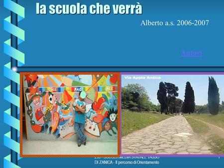 ZIC - SCUOLA MEDIA STATALE TASSO DI ZANICA - Il percorso di Orientamento 1 la scuola che verrà Alberto a.s. 2006-2007 Autori.