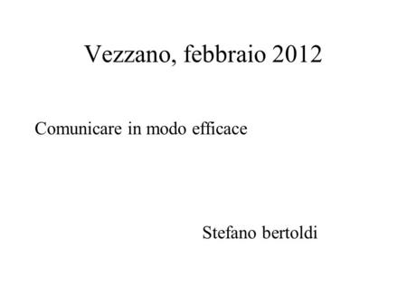 Vezzano, febbraio 2012 Comunicare in modo efficace Stefano bertoldi.
