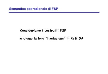 Concurrency: introduction1 ©Magee/Kramer Semantica operazionale di FSP Consideriamo i costrutti FSP e diamo la loro traduzione in Reti SA.
