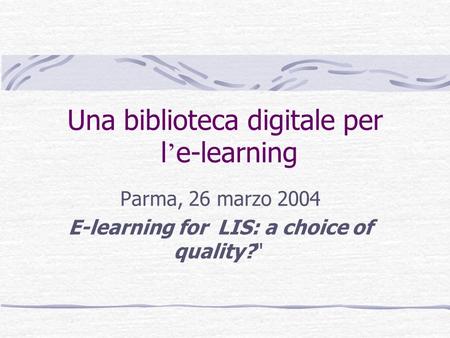 Una biblioteca digitale per l e-learning Parma, 26 marzo 2004 E-learning for LIS: a choice of quality?