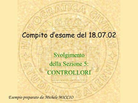 Compito desame del 18.07.02 Svolgimento della Sezione 5: CONTROLLORI Esempio preparato da Michele MICCIO.