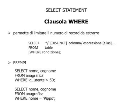 SELECT STATEMENT Clausola WHERE permette di limitare il numero di record da estrarre SELECT */ [DISTINCT] colonna/ espressione [alias],… FROM table [WHERE.